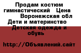 Продам костюм гимнастический › Цена ­ 1 200 - Воронежская обл. Дети и материнство » Детская одежда и обувь   